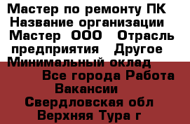 Мастер по ремонту ПК › Название организации ­ Мастер, ООО › Отрасль предприятия ­ Другое › Минимальный оклад ­ 120 000 - Все города Работа » Вакансии   . Свердловская обл.,Верхняя Тура г.